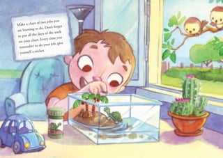 Make a chart of two jobs you
are learning to do. Don’t forget
to put all the days of the week
on your chart. Every time you
remember to do your job, give
yourself a sticker.
 