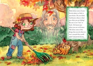 Think about some of your
favorite places to hide in
your house. Do you think
God knows where to find
you when you are hiding?
No one is ever “lost” to
God—He knows just
where you are at all times.
Talk about some of the
things that you do when no
one is around that would
make God proud of you.
 