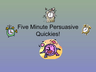Five Minute Persuasive
       Quickies!
 