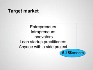 Target market


         Entrepreneurs
         Intrapreneurs
           Innovators
    Lean startup practitioners
    Anyone with a side project
                           5-15$/month
 