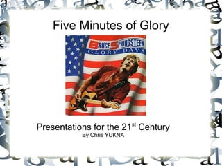 Five Minutes of Glory
Presentations for the 21st
Century
By Chris YUKNA
 