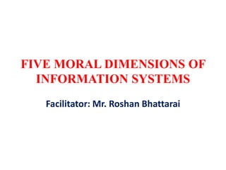FIVE MORAL DIMENSIONS OF
INFORMATION SYSTEMS
Facilitator: Mr. Roshan Bhattarai
 