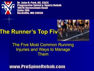 The Runner’s Top Five The Five Most Common Running Injuries and Ways to Manage Them Dr. John H. Park, DC, CSCS Progressive Spinal & Sports Rehab 10076 Darnestown Road  Suite 200 Rockville, MD 20850 www.ProSpineRehab.com 