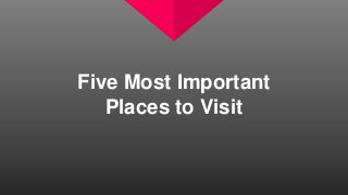 Five Most Important
Places to Visit
 