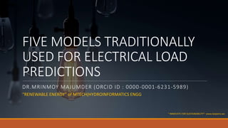 FIVE MODELS TRADITIONALLY
USED FOR ELECTRICAL LOAD
PREDICTIONS
DR.MRINMOY MAJUMDER (ORCID ID : 0000-0001-6231-5989)
“RENEWABLE ENERGY” of MTECH(HYDROINFORMATICS ENGG
“ INNOVATE FOR SUSTAINABILITY”- www.baipatra.ws
 
