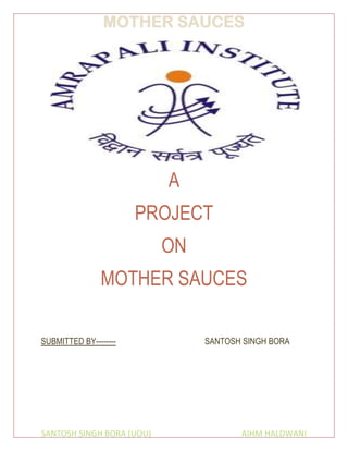 MOTHER SAUCES
SANTOSH SINGH BORA (UOU) AIHM HALDWANI
A
PROJECT
ON
MOTHER SAUCES
SUBMITTED BY-------- SANTOSH SINGH BORA
 