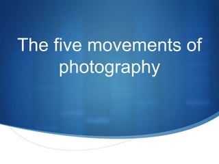 The five movements of 
S 
photography 
 