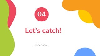 Let’s catch!
04
 