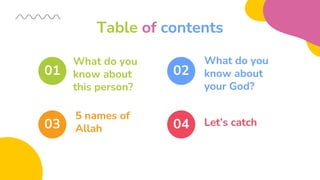 Table of contents
01
03
02
04
What do you
know about
this person?
What do you
know about
your God?
5 names of
Allah
Let’s catch
 