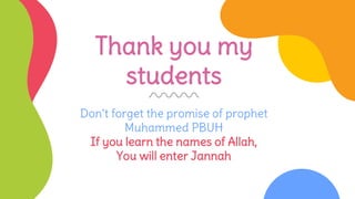 Thank you my
students
Don’t forget the promise of prophet
Muhammed PBUH
If you learn the names of Allah,
You will enter Jannah
 