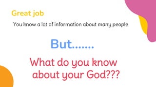 Great job
You know a lot of information about many people
But..…..
What do you know
about your God???
 