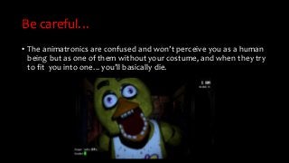Be careful…
• The animatronics are confused and won’t perceive you as a human
being but as one of them without your costum...
