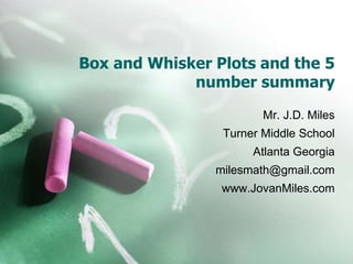 Box and Whisker Plots and the 5
number summary
Mr. J.D. Miles
Turner Middle School
Atlanta Georgia
milesmath@gmail.com
www.JovanMiles.com
 