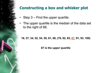 Constructing a box and whisker plot
• Step 3 – Find the upper quartile.
• The upper quartile is the median of the data set...