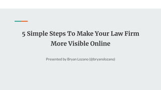 5 Simple Steps To Make Your Law Firm
More Visible Online
Presented by Bryan Lozano (@bryanslozano)
 