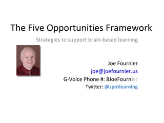 The Five Opportunities Framework Strategies to support brain-based learning Joe Fournier [email_address] G-Voice Phone #: 8JoeFourni er Twitter:  @spotlearning 