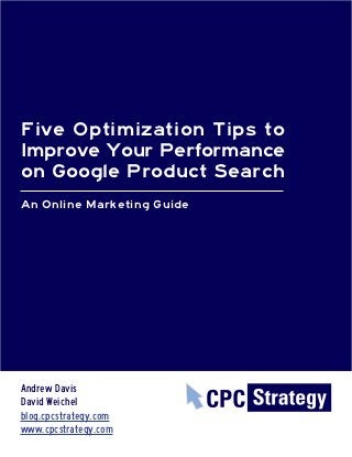 Five Optimization Tips to
Improve Your Performance
on Google Product Search
An Online Marketing Guide




Andrew Davis
David Weichel
blog.cpcstrategy.com
www.cpcstrategy.com
 