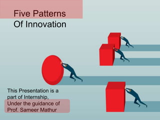Five Patterns
Of Innovation
This Presentation is a
part of Internship,
Under the guidance of
Prof. Sameer Mathur
 