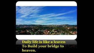 Daily life is like a leaven
To Build your bridge to
heaven.
 