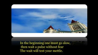In the beginning one must go slow,
then wait a pulse without fear
The wait will test your mettle.
 