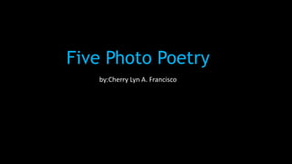 Five Photo Poetry
by:Cherry Lyn A. Francisco
 