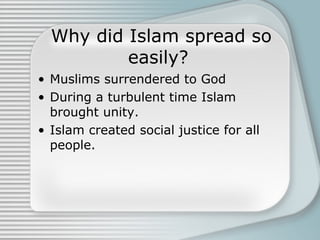 Why did Islam spread so
          easily?
• Muslims surrendered to God
• During a turbulent time Islam
  brought unity.
• Islam created social justice for all
  people.
 
