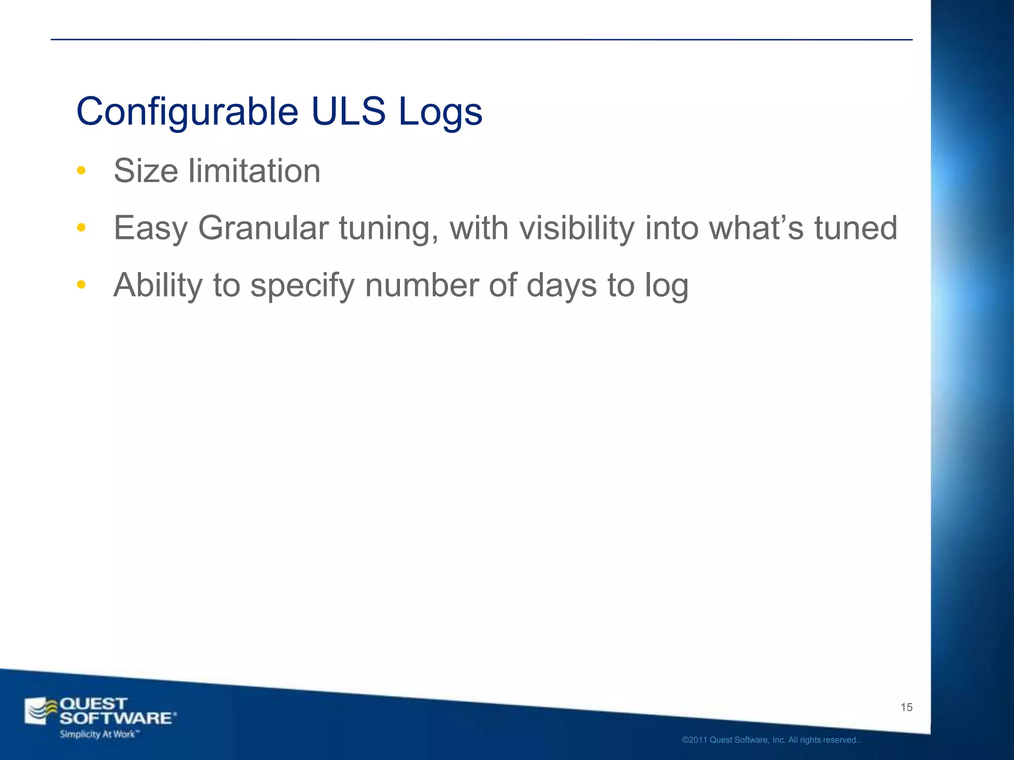 Configurable ULS Logs
• Size limitation
• Easy Granular tuning, with visibility into what’s tuned
• Ability to specify number of days to log




                                                                                             15

                                          ©2011 Quest Software, Inc. All rights reserved..
 