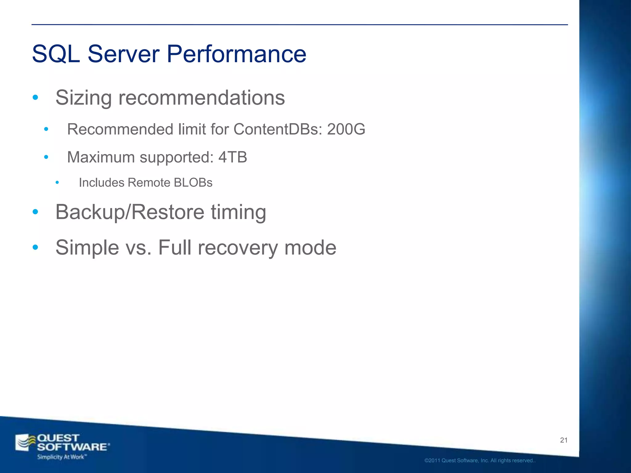 SQL Server Performance
• Sizing recommendations
 •       Recommended limit for ContentDBs: 200G
 •       Maximum supported: 4TB
     •    Includes Remote BLOBs

• Backup/Restore timing
• Simple vs. Full recovery mode




                                                                                                     21

                                                  ©2011 Quest Software, Inc. All rights reserved..
 