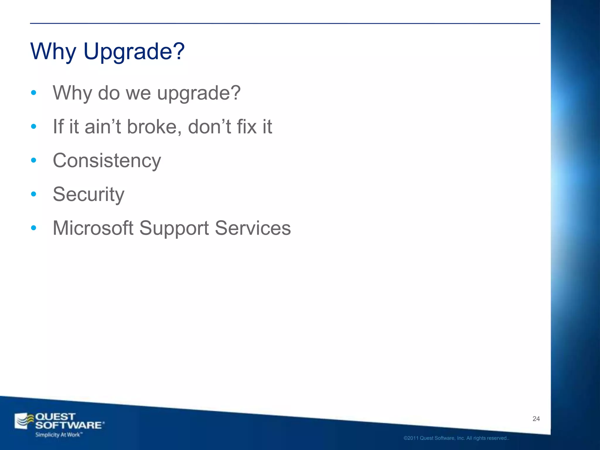 Why Upgrade?
• Why do we upgrade?
• If it ain’t broke, don’t fix it
• Consistency
• Security
• Microsoft Support Services




                                                                                       24

                                    ©2011 Quest Software, Inc. All rights reserved..
 
