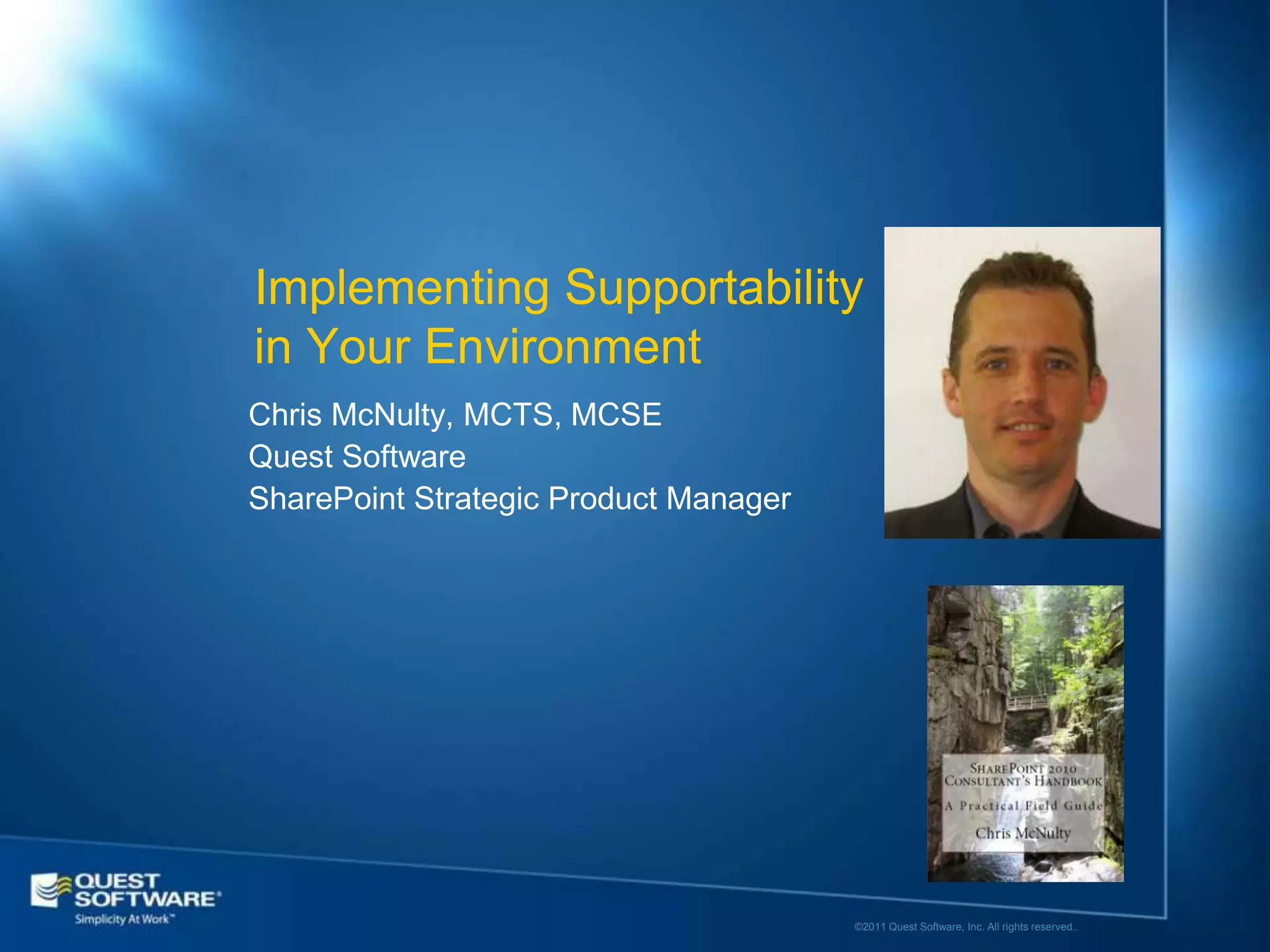 Implementing Supportability
in Your Environment
Chris McNulty, MCTS, MCSE
Quest Software
SharePoint Strategic Product Manager




                                       ©2011 Quest Software, Inc. All rights reserved..
 