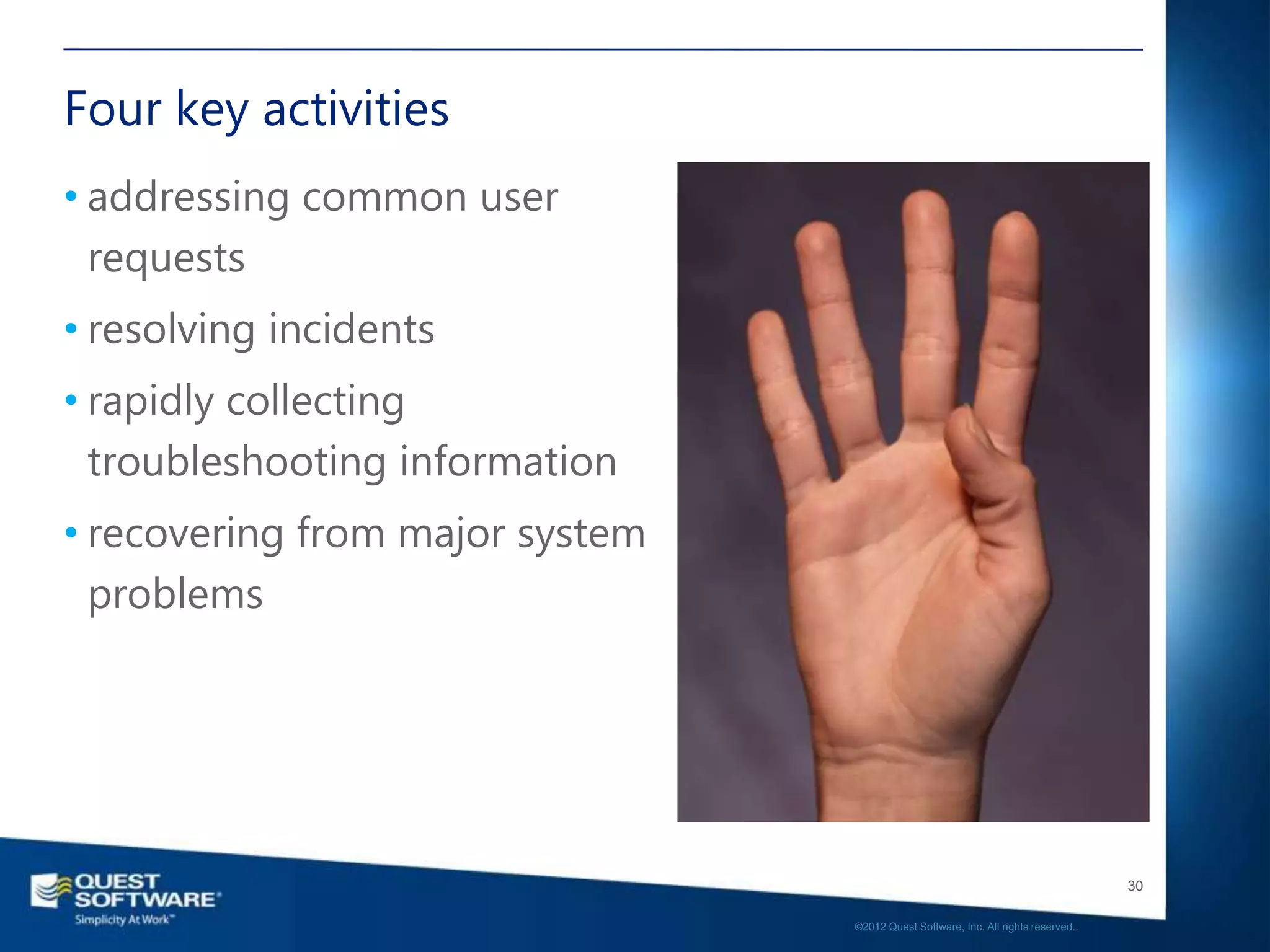 Four key activities
• addressing common user
  requests
• resolving incidents
• rapidly collecting
  troubleshooting information
• recovering from major system
  problems




                                                                                    30

                                 ©2012 Quest Software, Inc. All rights reserved..
 