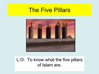 The Five Pillars
L.O: To know what the five pillars
of Islam are.
 