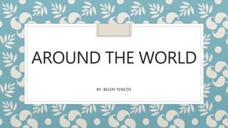 AROUND THE WORLD
BY: BELEN TENCOS
 