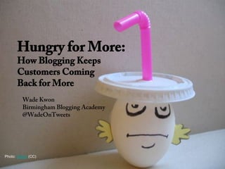 Hungry for More:
      How Blogging Keeps
      Customers Coming
      Back for More
         Wade Kwon
         Birmingham Blogging Academy
         @WadeOnTweets




Photo: Rakka (CC)
 