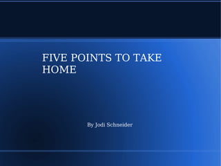 FIVE POINTS TO TAKE HOME By Jodi Schneider 