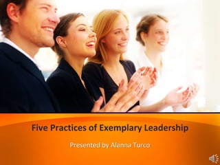 Five Practices of Exemplary Leadership
Presented by Alanna Turco
 
