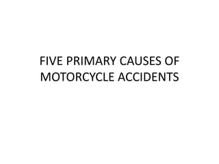FIVE PRIMARY CAUSES OF 
MOTORCYCLE ACCIDENTS 
 