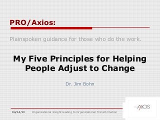 PRO/Axios:

Plainspoken guidance for those who do the work.


 My Five Principles for Helping
   People Adjust to Change
                                   Dr. Jim Bohn




04/14/13   Organizational Insight leading to Organizational Transformation
 