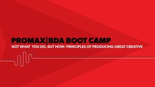 PROMAX|BDA BOOT CAMP
NOT WHAT YOU DO, BUT HOW: PRINCIPLES OF PRODUCING GREAT CREATIVE
 