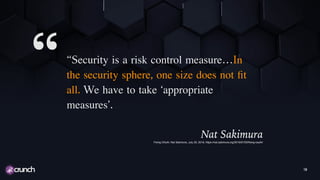 “Security is a risk control measure…In
the security sphere, one size does not ﬁt
all. We have to take ‘appropriate
measures’.
Nat SakimuraFixing OAuth, Nat Sakimura, July 20, 2016, https://nat.sakimura.org/2016/07/20/ﬁxing-oauth/
18
“
 