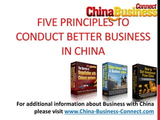 FIVE PRINCIPLES TO
CONDUCT BETTER BUSINESS
IN CHINA
For additional information about Business with China
please visit www.China-Business-Connect.com
 