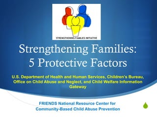 Strengthening Families:
     5 Protective Factors
U.S. Department of Health and Human Services, Children’s Bureau,
 Office on Child Abuse and Neglect, and Child Welfare Information
                            Gateway



            FRIENDS National Resource Center for
           Community-Based Child Abuse Prevention               
 