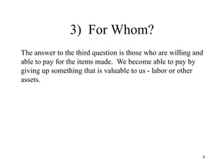 83)  For Whom?The answer to the third question is those who are willing and able to pay for the items made.  We become able to pay by giving up something that is valuable to us - labor or other assets.  
