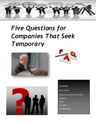 Five Questions for
Companies That Seek
Temporary
Recruitment
Assistance
I-recruit
Suite 5/134
Racecourse Road Ascot QLD
Brisbane
4000
Australia
07 3868 3525
 