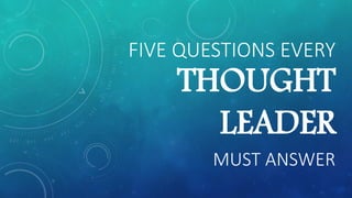 FIVE QUESTIONS EVERY
THOUGHT
LEADER
MUST ANSWER
 