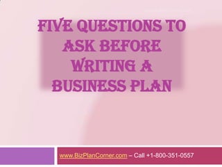 FIVE QUESTIONS to ASK Before writing a BUSINESS PLAN www.BizPlanCorner.com – Call +1-800-351-0557 www.BizPlanCorner.com 