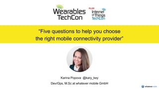 “Five questions to help you choose
the right mobile connectivity provider”
Karina Popova @kary_key
Dev/Ops, M.Sc at whatever mobile GmbH
 