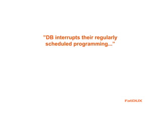 ”DB interrupts their regularly
scheduled programming...”
 