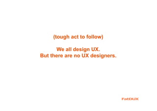(tough act to follow)
We all design UX.
But there are no UX designers.
 
