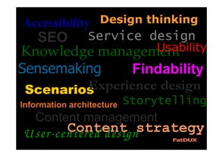 Content management
Knowledge management
SEO
Scenarios
Content strategy
Sensemaking
Accessibility
Storytelling
Usability
Findability
Service designService designService designService design
Information architecture
UserUserUserUser----centered designcentered designcentered designcentered design
Design thinking
Experience design
 